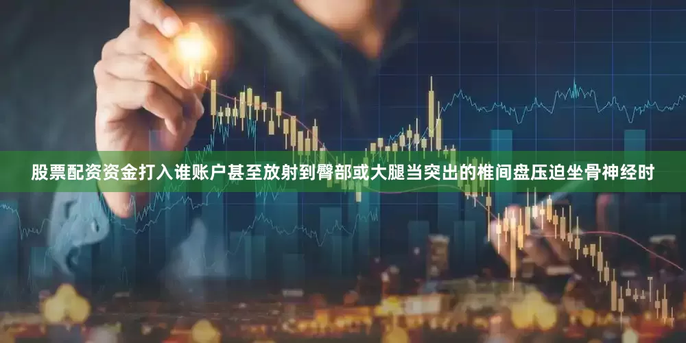 股票配资资金打入谁账户甚至放射到臀部或大腿当突出的椎间盘压迫坐骨神经时