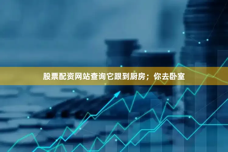 股票配资网站查询它跟到厨房；你去卧室