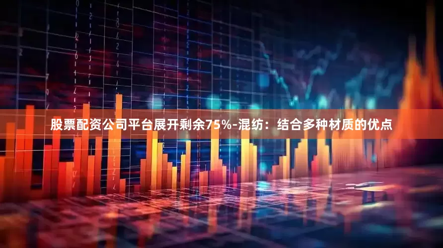 股票配资公司平台展开剩余75%-混纺：结合多种材质的优点