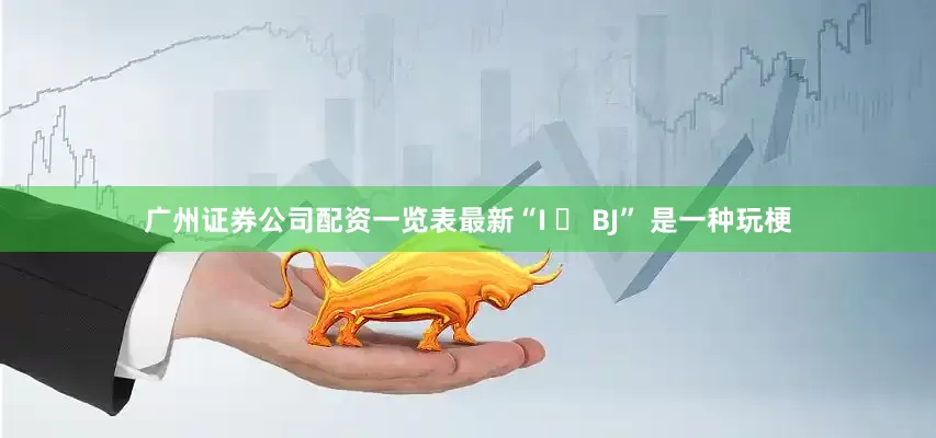 广州证券公司配资一览表最新“I ❤ BJ” 是一种玩梗