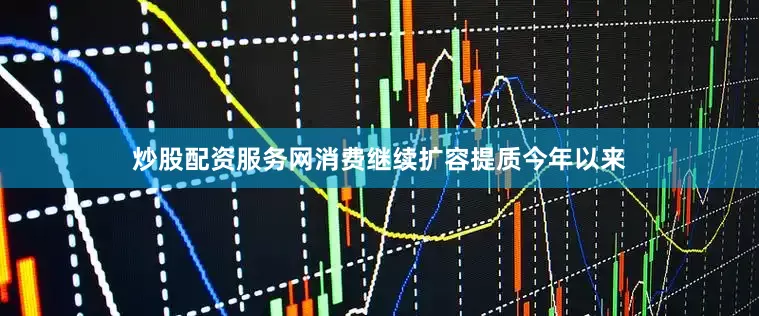 炒股配资服务网　　消费继续扩容提质　　今年以来