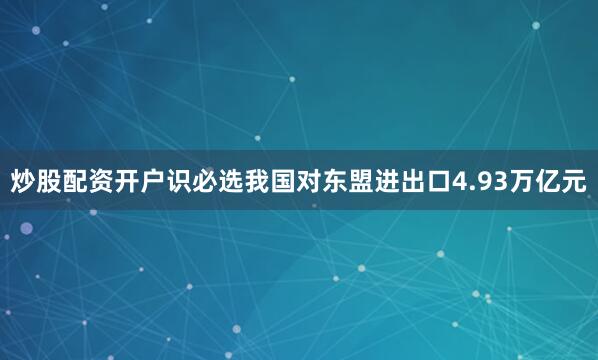 炒股配资开户识必选我国对东盟进出口4.93万亿元