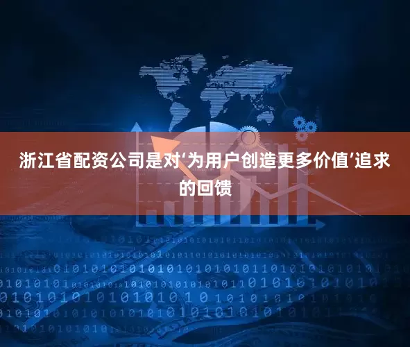 浙江省配资公司是对‘为用户创造更多价值’追求的回馈
