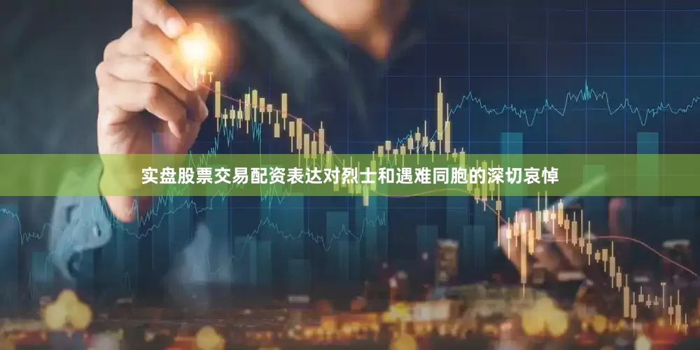 实盘股票交易配资表达对烈士和遇难同胞的深切哀悼