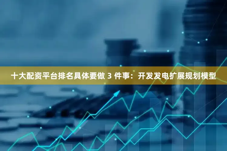 十大配资平台排名具体要做 3 件事：开发发电扩展规划模型