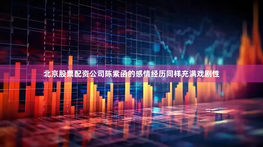 北京股票配资公司陈紫函的感情经历同样充满戏剧性
