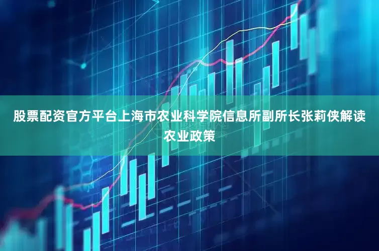 股票配资官方平台上海市农业科学院信息所副所长张莉侠解读农业政策