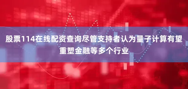 股票114在线配资查询尽管支持者认为量子计算有望重塑金融等多个行业