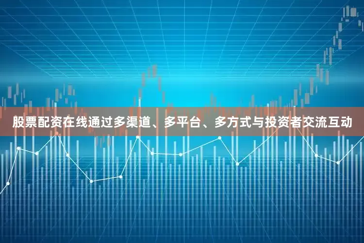 股票配资在线通过多渠道、多平台、多方式与投资者交流互动