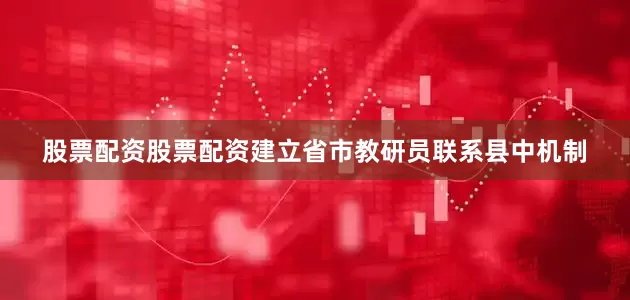 股票配资股票配资建立省市教研员联系县中机制