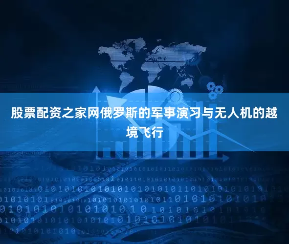 股票配资之家网俄罗斯的军事演习与无人机的越境飞行