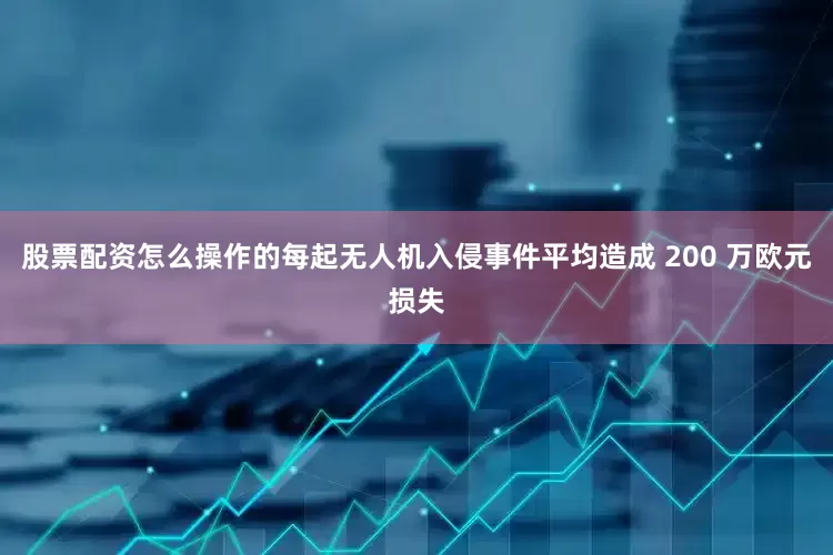 股票配资怎么操作的每起无人机入侵事件平均造成 200 万欧元损失
