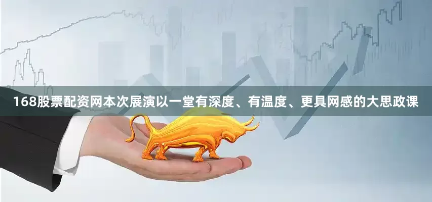 168股票配资网本次展演以一堂有深度、有温度、更具网感的大思政课