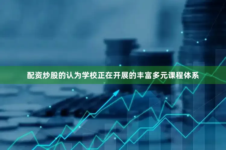 配资炒股的认为学校正在开展的丰富多元课程体系