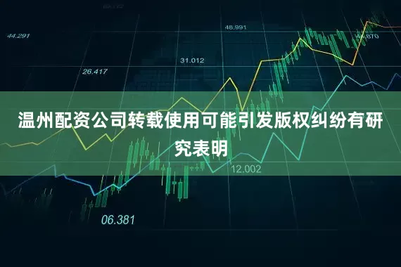 温州配资公司转载使用可能引发版权纠纷有研究表明