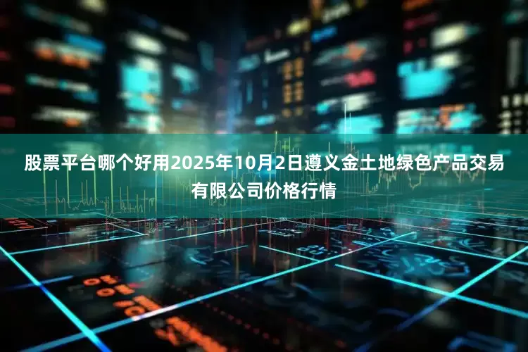 股票平台哪个好用2025年10月2日遵义金土地绿色产品交易有限公司价格行情