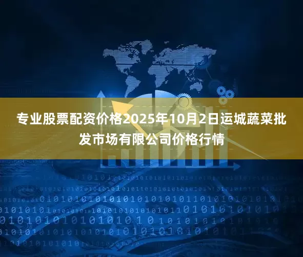 专业股票配资价格2025年10月2日运城蔬菜批发市场有限公司价格行情