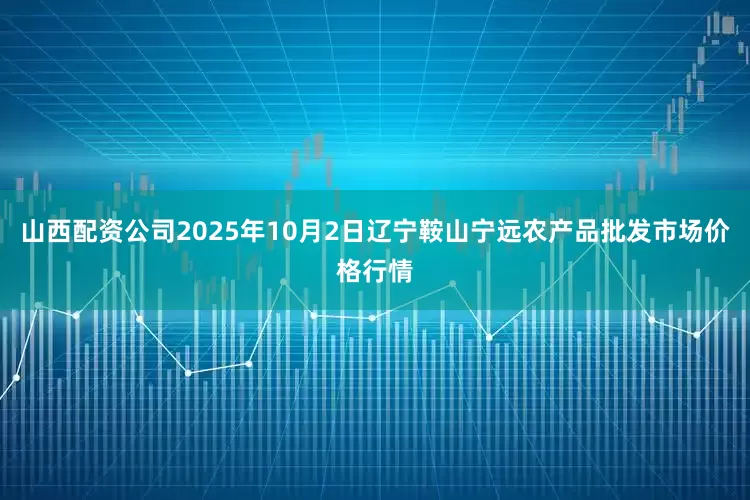 山西配资公司2025年10月2日辽宁鞍山宁远农产品批发市场价格行情