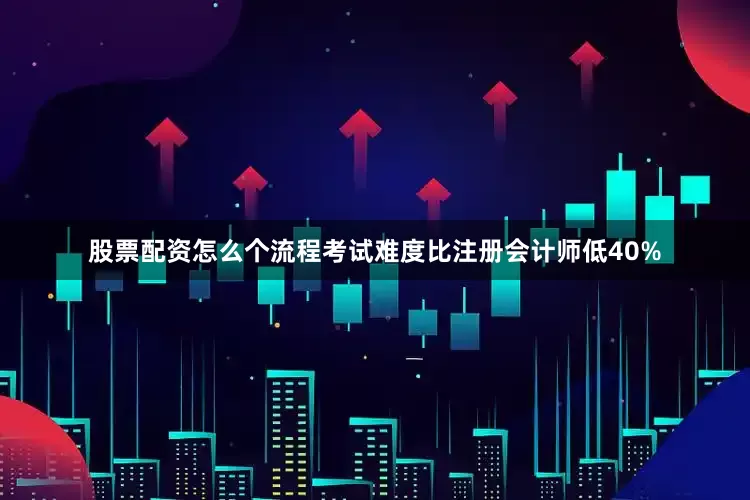 股票配资怎么个流程考试难度比注册会计师低40%