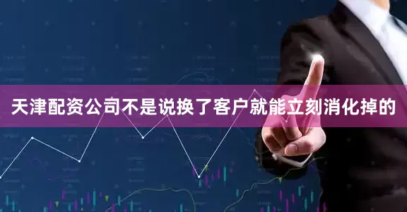天津配资公司不是说换了客户就能立刻消化掉的