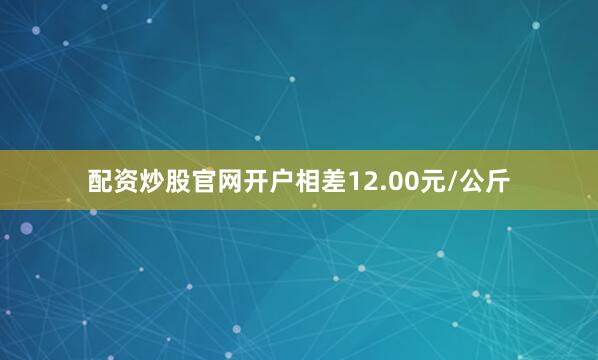 配资炒股官网开户相差12.00元/公斤
