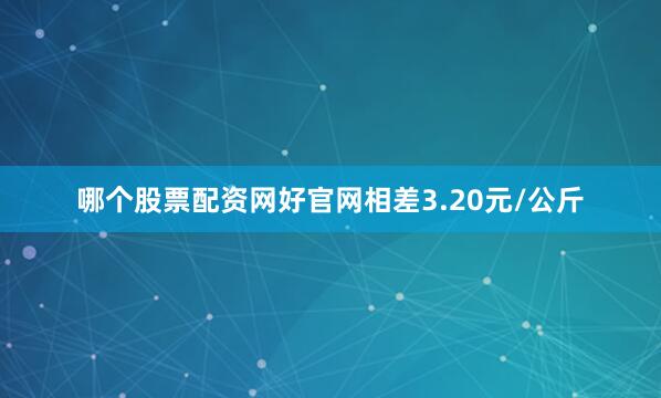 哪个股票配资网好官网相差3.20元/公斤