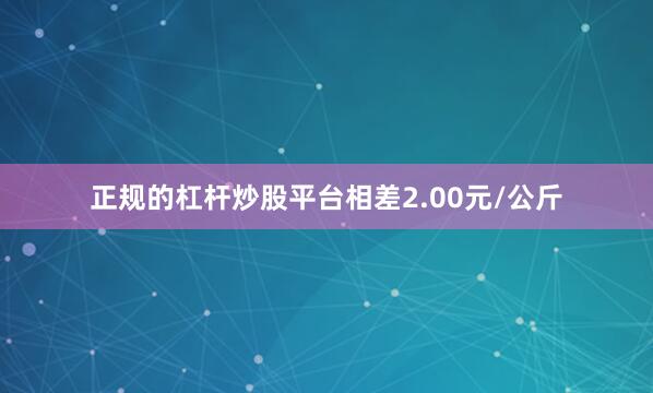 正规的杠杆炒股平台相差2.00元/公斤