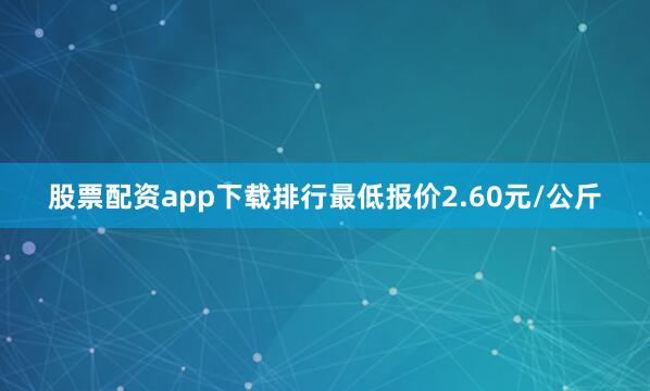 股票配资app下载排行最低报价2.60元/公斤