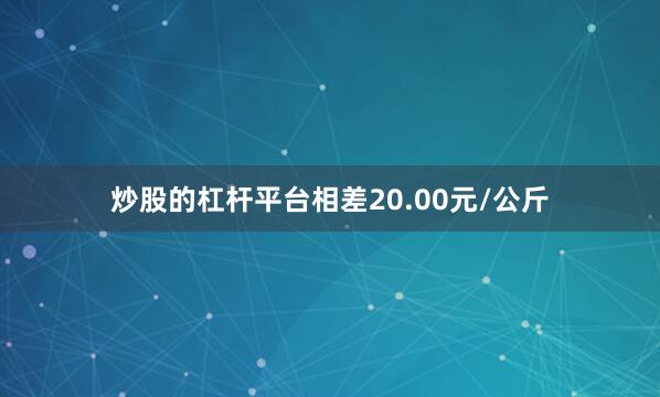 炒股的杠杆平台相差20.00元/公斤