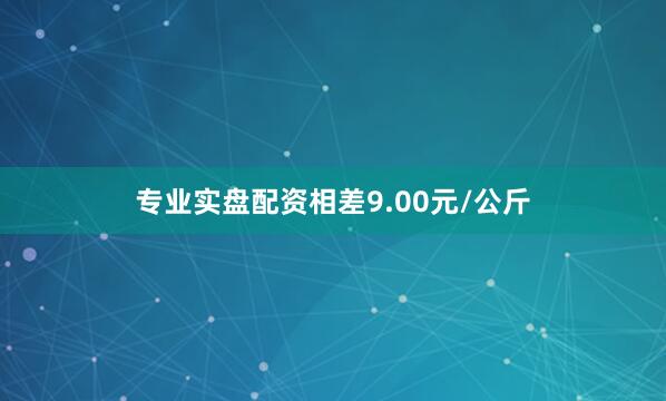 专业实盘配资相差9.00元/公斤