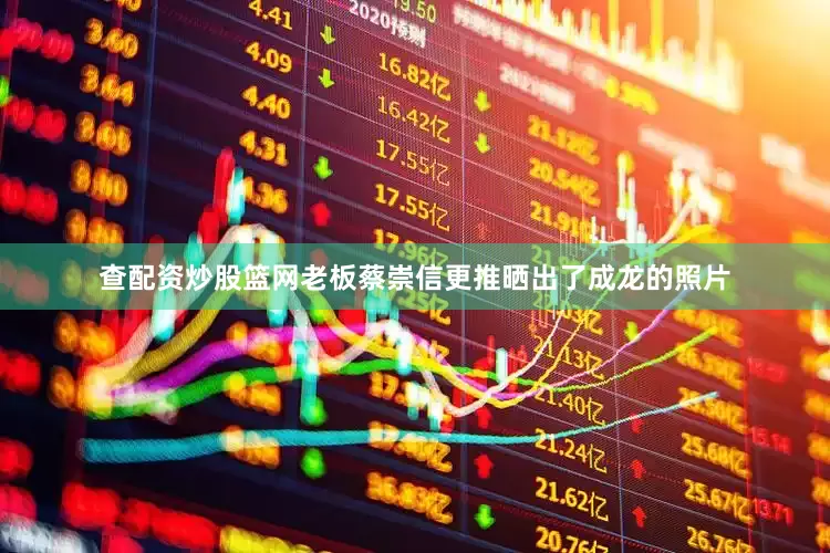 查配资炒股篮网老板蔡崇信更推晒出了成龙的照片