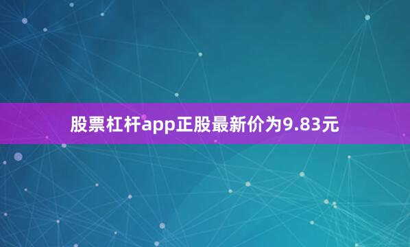 股票杠杆app正股最新价为9.83元