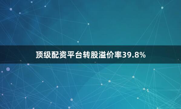 顶级配资平台转股溢价率39.8%
